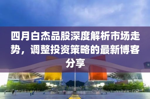 四月白杰品股深度解析市场走势，调整投资策略的最新博客分享