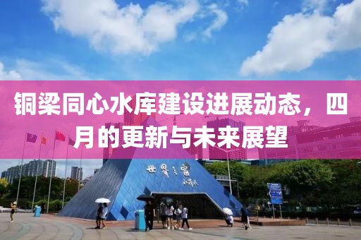 铜梁同心水库建设进展动态，四月的更新与未来展望