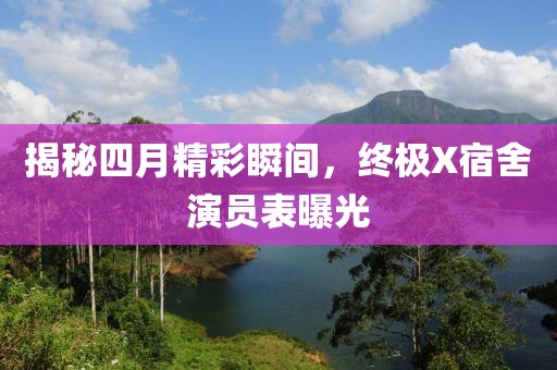 揭秘四月精彩瞬间，终极X宿舍演员表曝光