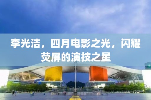 李光洁，四月电影之光，闪耀荧屏的演技之星