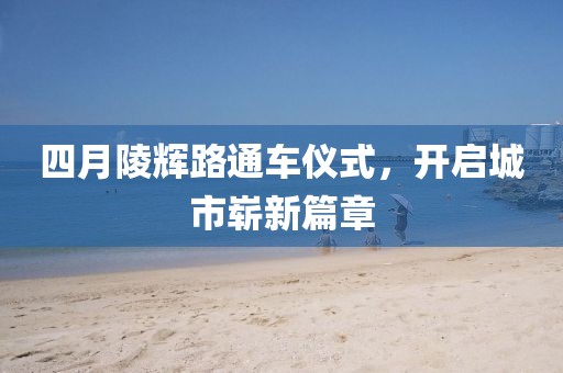 四月陵辉路通车仪式，开启城市崭新篇章