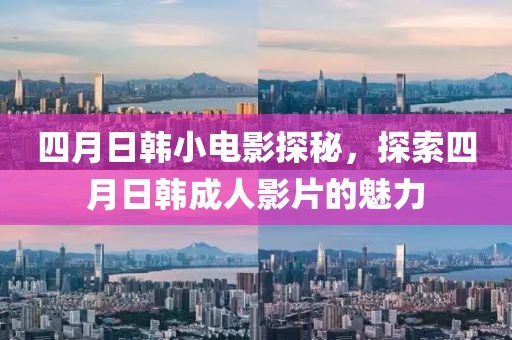 四月日韩小电影探秘，探索四月日韩成人影片的魅力