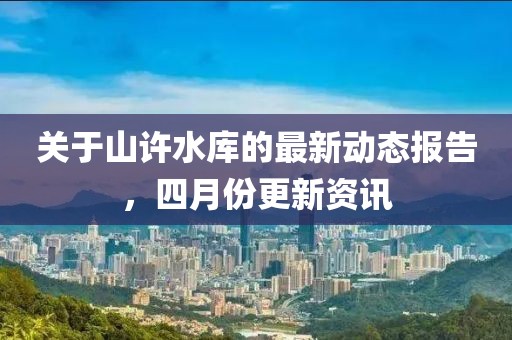 关于山许水库的最新动态报告，四月份更新资讯