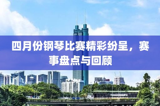 四月份钢琴比赛精彩纷呈，赛事盘点与回顾