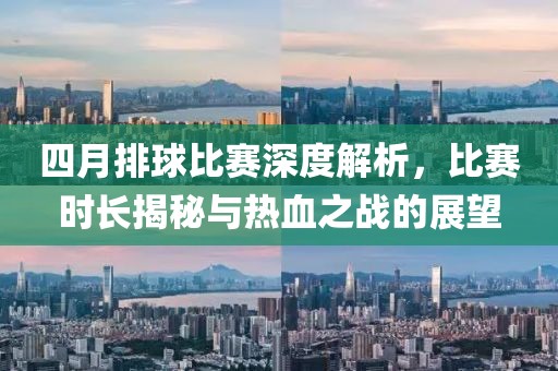 四月排球比赛深度解析，比赛时长揭秘与热血之战的展望