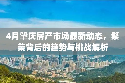 4月肇庆房产市场最新动态，繁荣背后的趋势与挑战解析