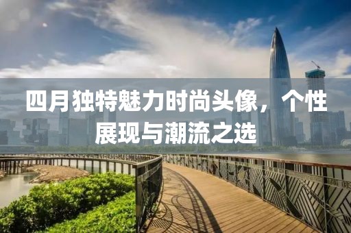 四月独特魅力时尚头像，个性展现与潮流之选