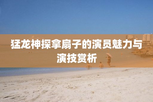 猛龙神探拿扇子的演员魅力与演技赏析