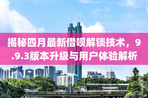 揭秘四月最新借呗解锁技术，9.9.3版本升级与用户体验解析