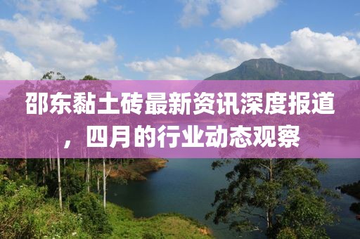 邵东黏土砖最新资讯深度报道，四月的行业动态观察