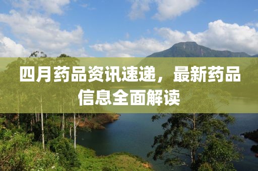四月药品资讯速递，最新药品信息全面解读
