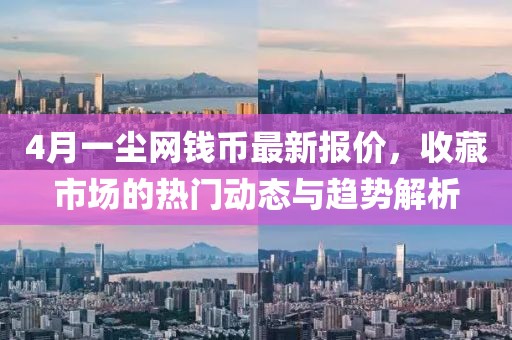 4月一尘网钱币最新报价，收藏市场的热门动态与趋势解析
