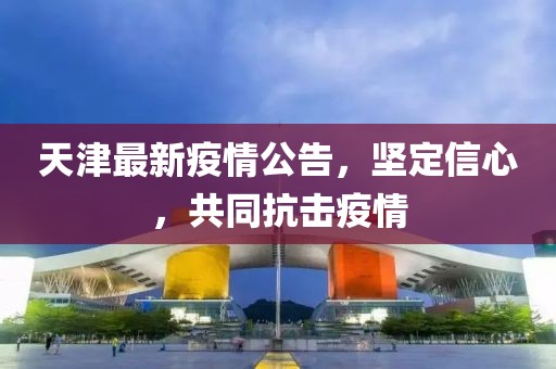 天津最新疫情公告，坚定信心，共同抗击疫情