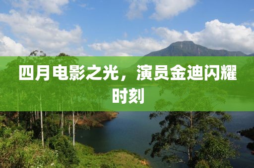 四月电影之光，演员金迪闪耀时刻