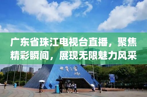 广东省珠江电视台直播，聚焦精彩瞬间，展现无限魅力风采