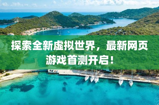 探索全新虚拟世界，最新网页游戏首测开启！