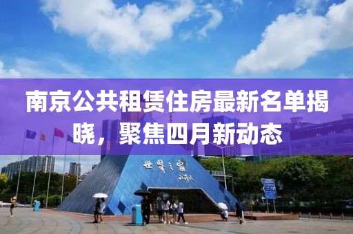 南京公共租赁住房最新名单揭晓，聚焦四月新动态