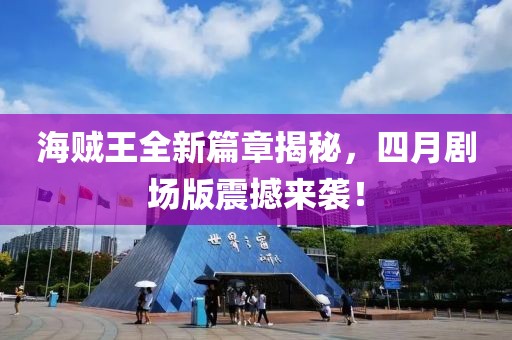 海贼王全新篇章揭秘，四月剧场版震撼来袭！