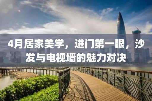 4月居家美学，进门第一眼，沙发与电视墙的魅力对决
