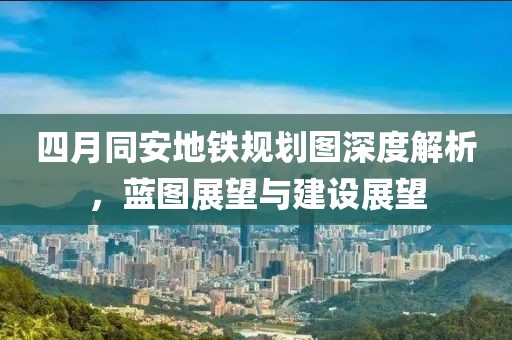 四月同安地铁规划图深度解析，蓝图展望与建设展望