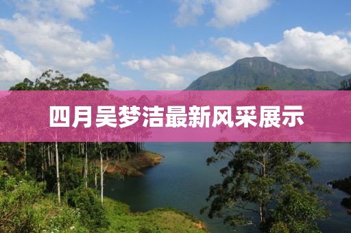 四月吴梦洁最新风采展示