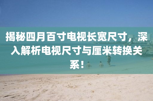 揭秘四月百寸电视长宽尺寸，深入解析电视尺寸与厘米转换关系！