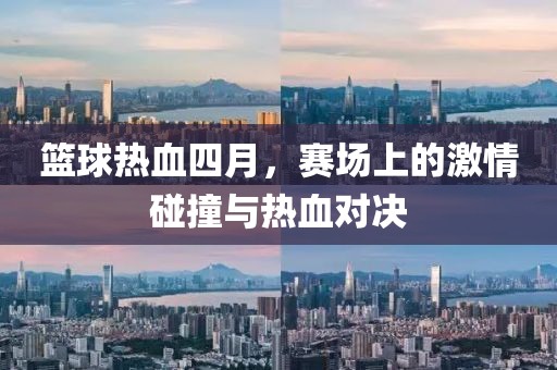篮球热血四月，赛场上的激情碰撞与热血对决