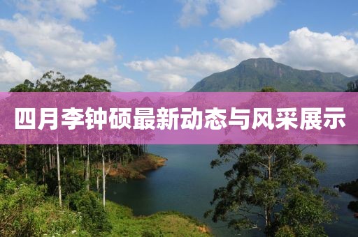 四月李钟硕最新动态与风采展示