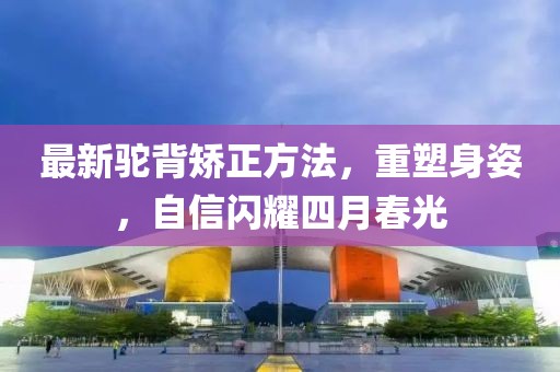 最新驼背矫正方法，重塑身姿，自信闪耀四月春光
