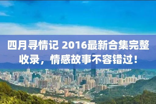 四月寻情记 2016最新合集完整收录，情感故事不容错过！
