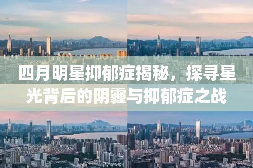 四月明星抑郁症揭秘，探寻星光背后的阴霾与抑郁症之战