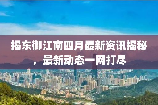 揭东御江南四月最新资讯揭秘，最新动态一网打尽