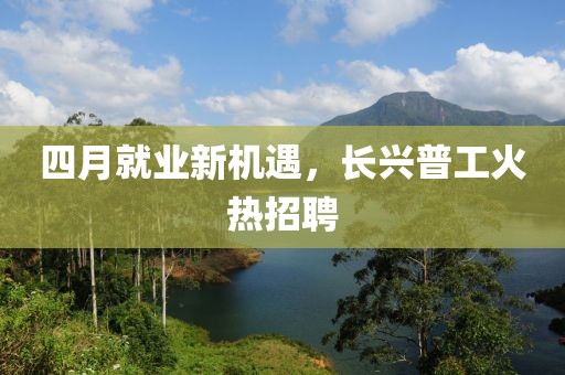 四月就业新机遇，长兴普工火热招聘