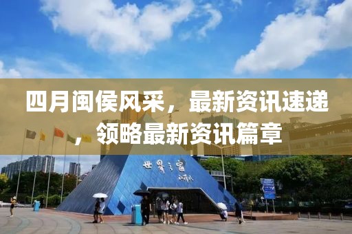 四月闽侯风采，最新资讯速递，领略最新资讯篇章