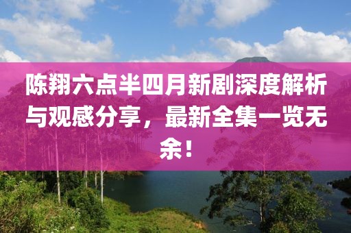 陈翔六点半四月新剧深度解析与观感分享，最新全集一览无余！