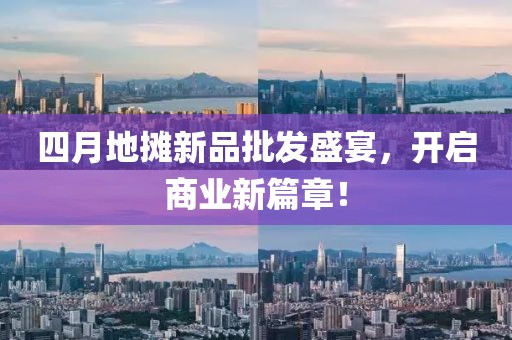 四月地摊新品批发盛宴，开启商业新篇章！