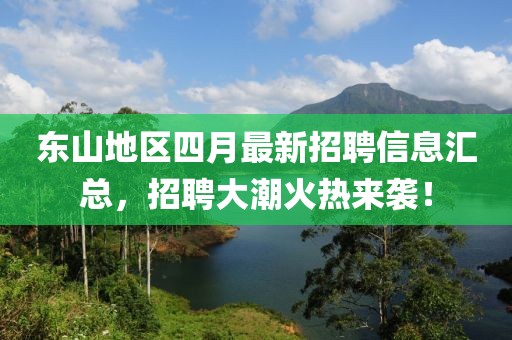 东山地区四月最新招聘信息汇总，招聘大潮火热来袭！