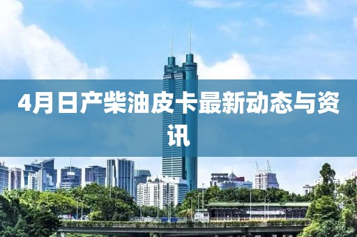 4月日产柴油皮卡最新动态与资讯