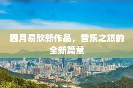 四月易欣新作品，音乐之旅的全新篇章