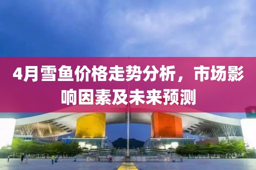 4月雪鱼价格走势分析，市场影响因素及未来预测