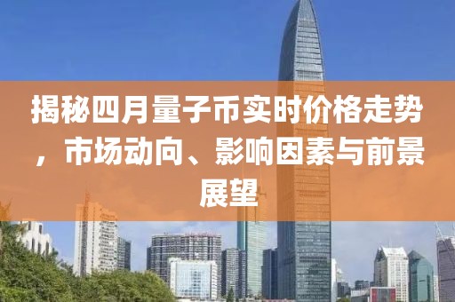 揭秘四月量子币实时价格走势，市场动向、影响因素与前景展望