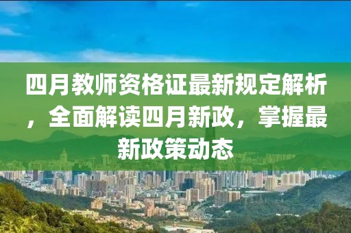 四月教师资格证最新规定解析，全面解读四月新政，掌握最新政策动态