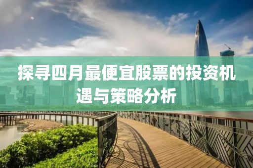 探寻四月最便宜股票的投资机遇与策略分析
