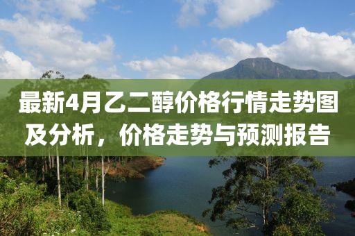 最新4月乙二醇价格行情走势图及分析，价格走势与预测报告