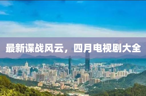最新谍战风云，四月电视剧大全