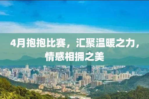 4月抱抱比赛，汇聚温暖之力，情感相拥之美