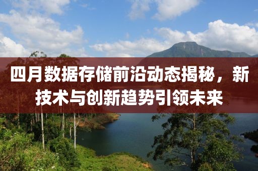四月数据存储前沿动态揭秘，新技术与创新趋势引领未来