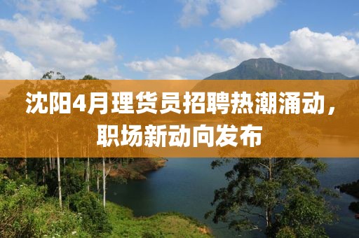 沈阳4月理货员招聘热潮涌动，职场新动向发布