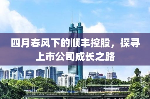 四月春风下的顺丰控股，探寻上市公司成长之路
