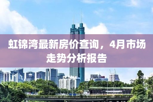 虹锦湾最新房价查询，4月市场走势分析报告